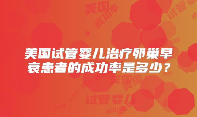 美国试管婴儿治疗卵巢早衰患者的成功率是多少？