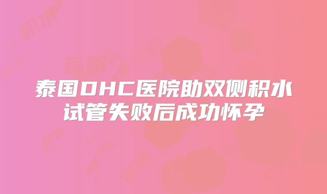 泰国DHC医院助双侧积水试管失败后成功怀孕