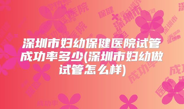 深圳市妇幼保健医院试管成功率多少(深圳市妇幼做试管怎么样)