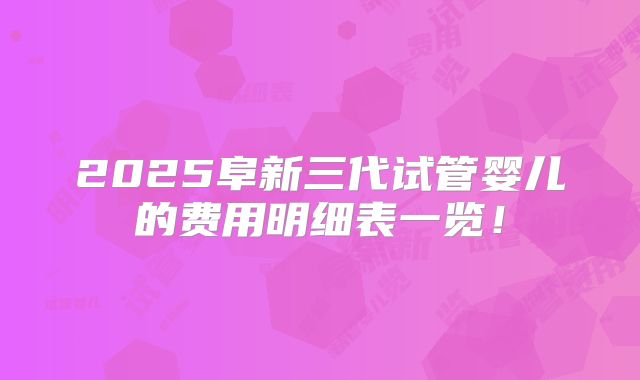 2025阜新三代试管婴儿的费用明细表一览！