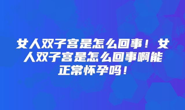 女人双子宫是怎么回事！女人双子宫是怎么回事啊能正常怀孕吗！