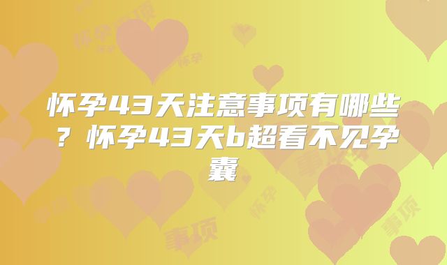 怀孕43天注意事项有哪些?怀孕43天b超看不见孕囊