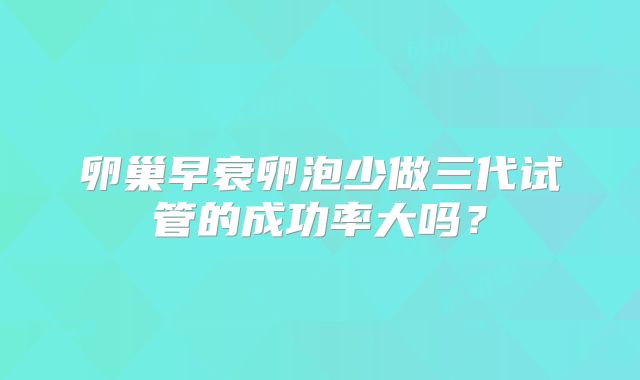 卵巢早衰卵泡少做三代试管的成功率大吗？