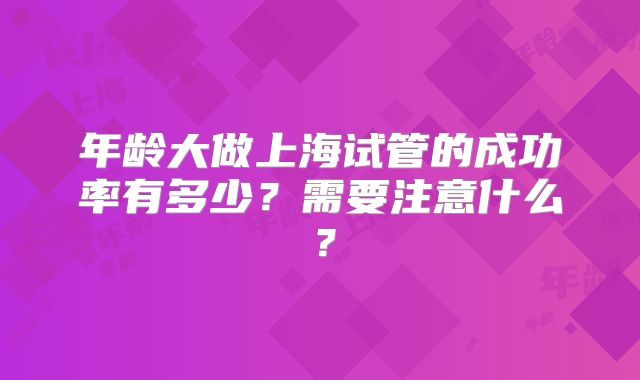 年龄大做上海试管的成功率有多少？需要注意什么？