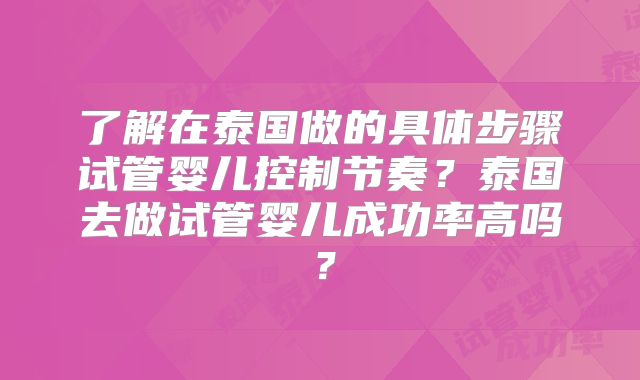 了解在泰国做的具体步骤试管婴儿控制节奏?泰国去做试管婴儿成功率高吗?
