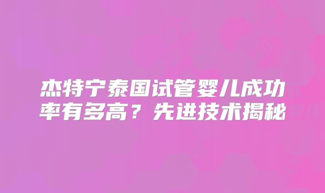 杰特宁泰国试管婴儿成功率有多高？先进技术揭秘