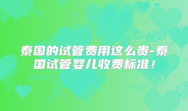 泰国的试管费用这么贵-泰国试管婴儿收费标准！