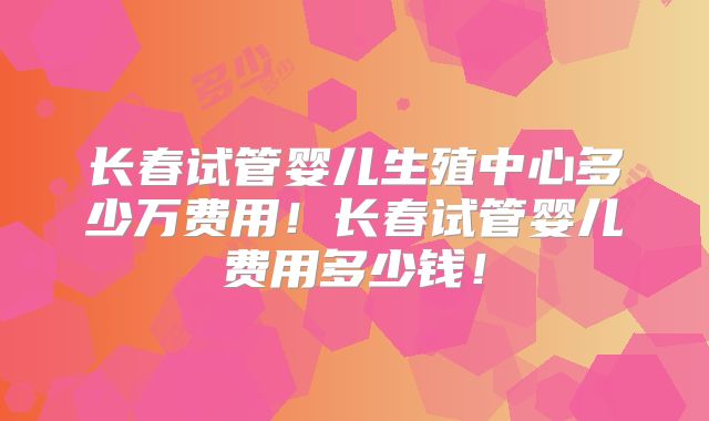 长春试管婴儿生殖中心多少万费用！长春试管婴儿费用多少钱！
