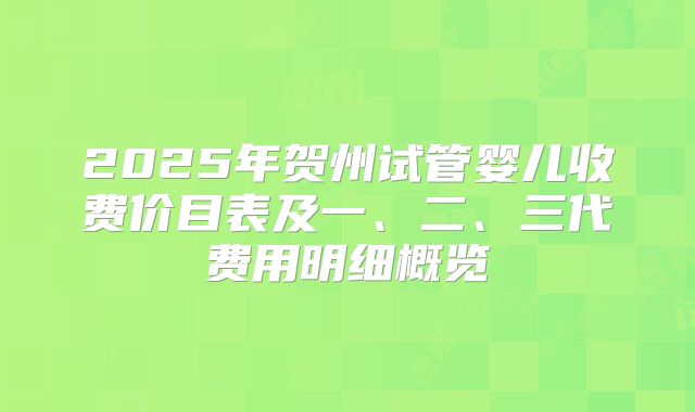 2025年贺州试管婴儿收费价目表及一、二、三代费用明细概览