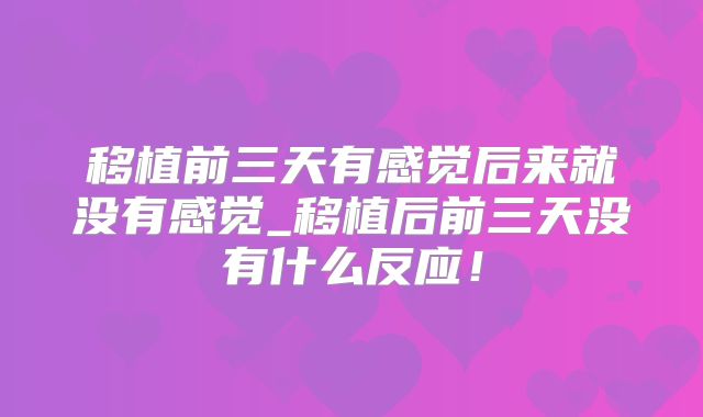 移植前三天有感觉后来就没有感觉_移植后前三天没有什么反应!