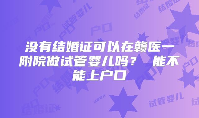 没有结婚证可以在赣医一附院做试管婴儿吗？ 能不能上户口