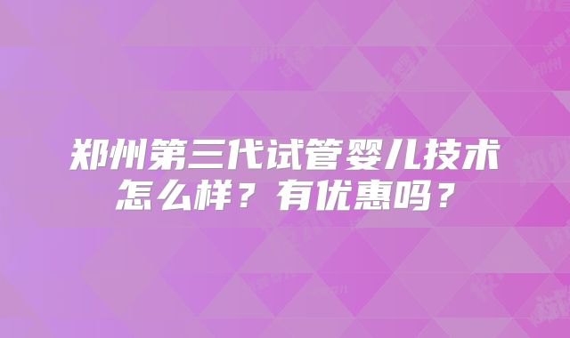 郑州第三代试管婴儿技术怎么样?有优惠吗?