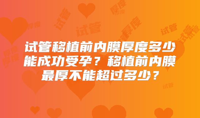 试管移植前内膜厚度多少能成功受孕？移植前内膜最厚不能超过多少？