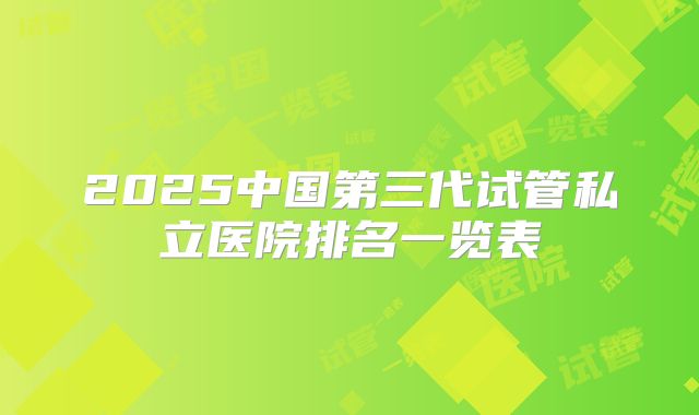 2025中国第三代试管私立医院排名一览表