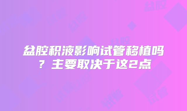 盆腔积液影响试管移植吗？主要取决于这2点