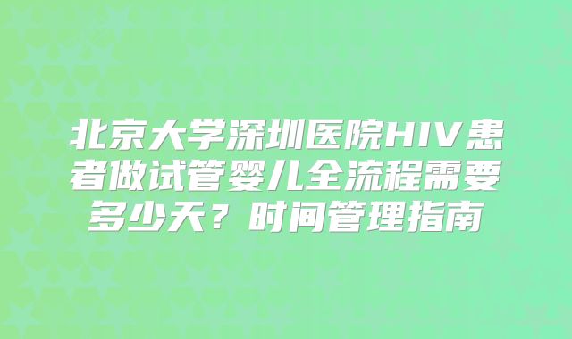 北京大学深圳医院HIV患者做试管婴儿全流程需要多少天？时间管理指南