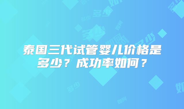 泰国三代试管婴儿价格是多少?成功率如何?