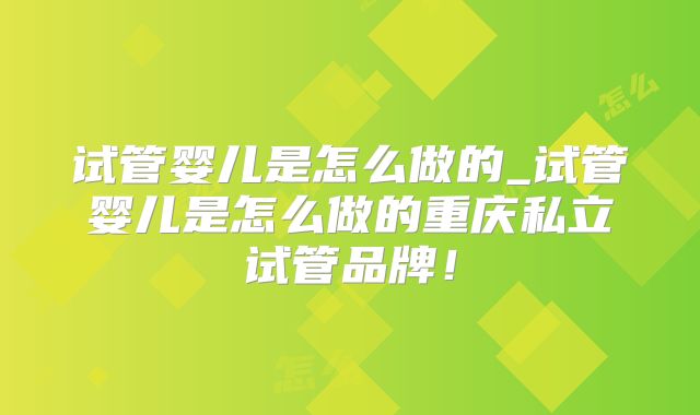 试管婴儿是怎么做的_试管婴儿是怎么做的重庆私立试管品牌！