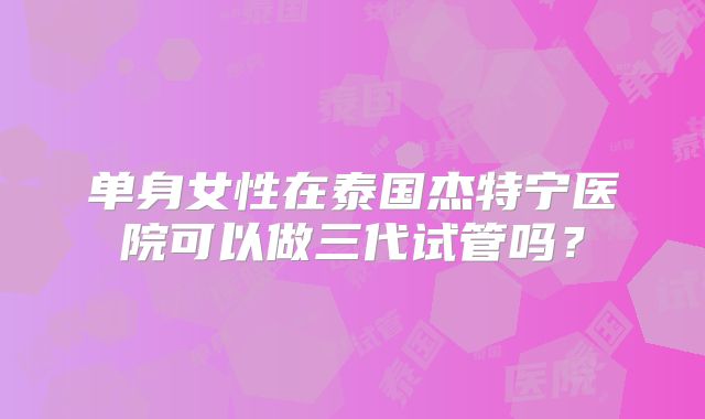 单身女性在泰国杰特宁医院可以做三代试管吗？