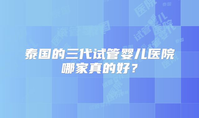 泰国的三代试管婴儿医院哪家真的好?