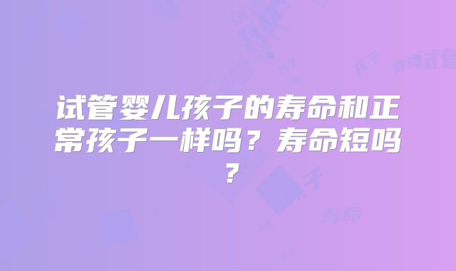 试管婴儿孩子的寿命和正常孩子一样吗？寿命短吗？