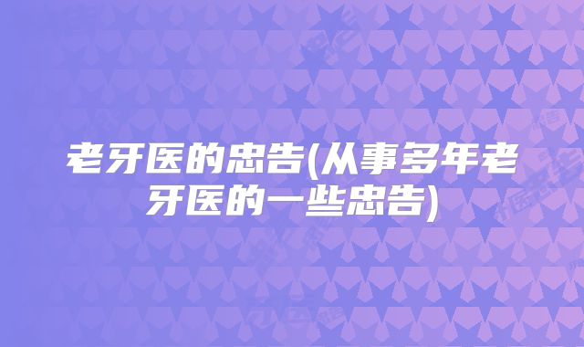 老牙医的忠告(从事多年老牙医的一些忠告)