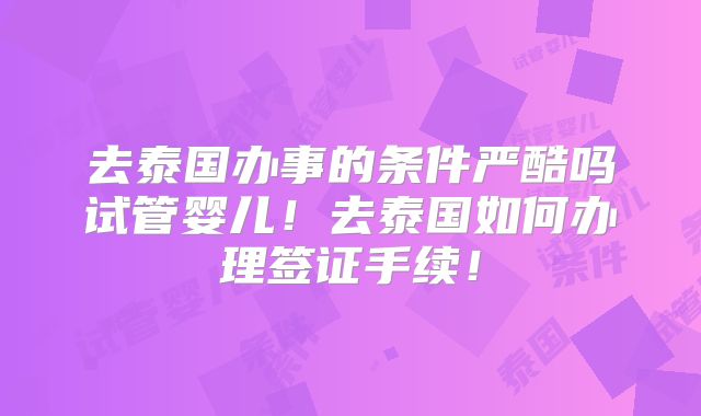 去泰国办事的条件严酷吗试管婴儿！去泰国如何办理签证手续！