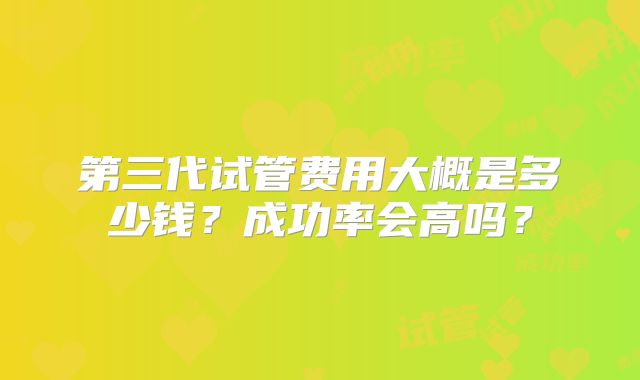 第三代试管费用大概是多少钱？成功率会高吗？