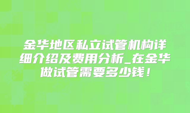 金华地区私立试管机构详细介绍及费用分析_在金华做试管需要多少钱！