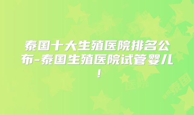 泰国十大生殖医院排名公布-泰国生殖医院试管婴儿！