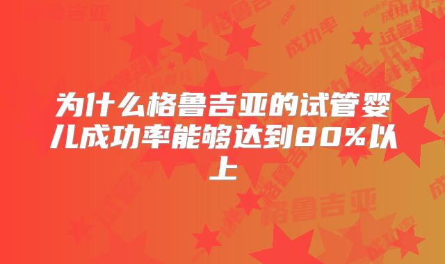 为什么格鲁吉亚的试管婴儿成功率能够达到80%以上