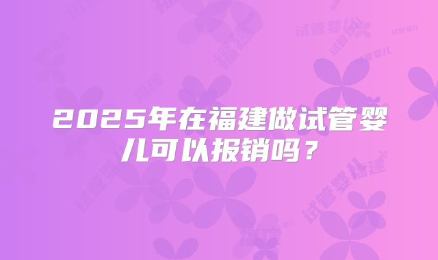 2025年在福建做试管婴儿可以报销吗？