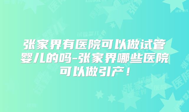 张家界有医院可以做试管婴儿的吗-张家界哪些医院可以做引产！