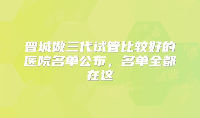 晋城做三代试管比较好的医院名单公布，名单全都在这