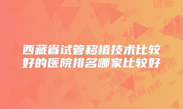 西藏省试管移植技术比较好的医院排名哪家比较好