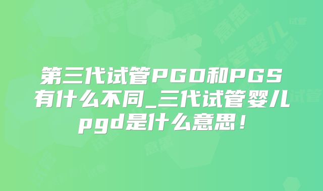 第三代试管PGD和PGS有什么不同_三代试管婴儿pgd是什么意思！
