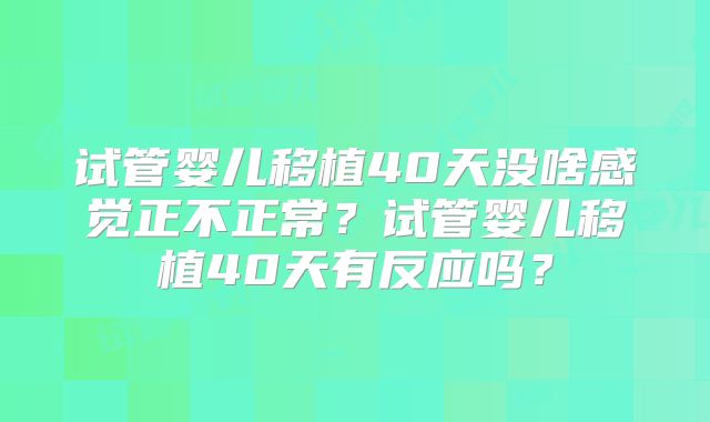 试管婴儿移植40天没啥感觉正不正常？试管婴儿移植40天有反应吗？