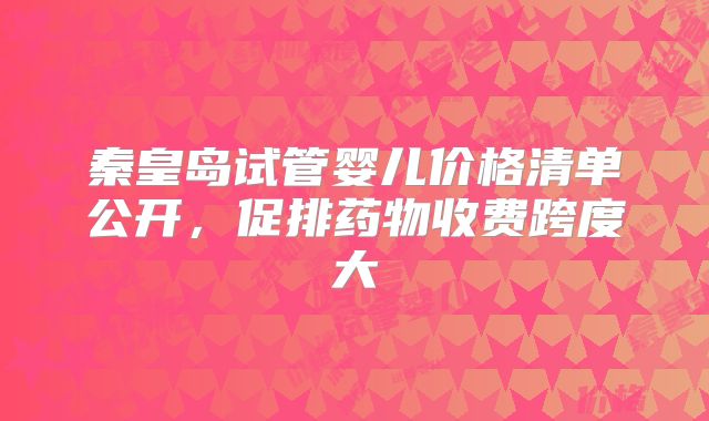 秦皇岛试管婴儿价格清单公开，促排药物收费跨度大