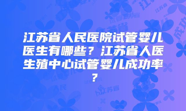 江苏省人民医院试管婴儿医生有哪些？江苏省人医生殖中心试管婴儿成功率？
