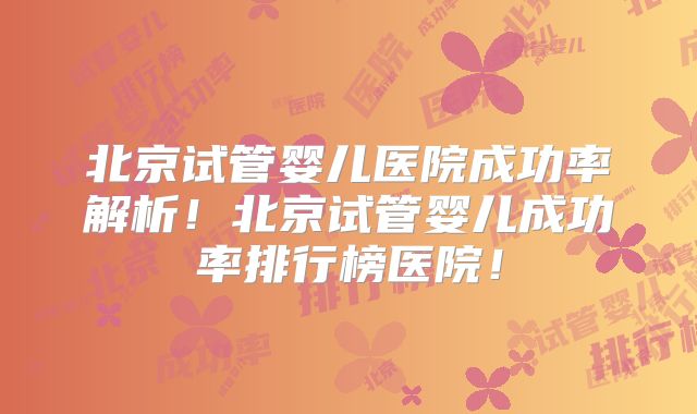 北京试管婴儿医院成功率解析!北京试管婴儿成功率排行榜医院!