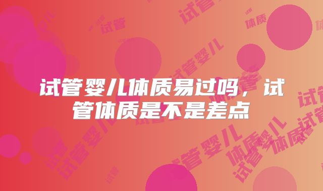 试管婴儿体质易过吗,试管体质是不是差点