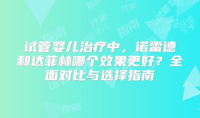 试管婴儿治疗中，诺雷德和达菲林哪个效果更好？全面对比与选择指南