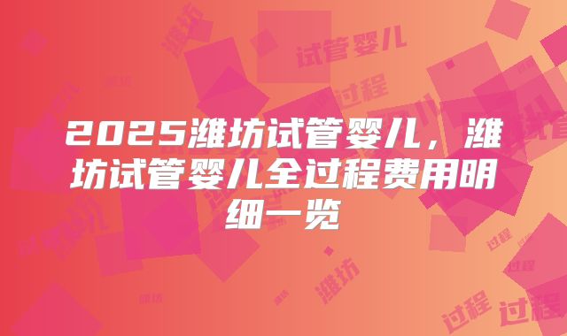 2025潍坊试管婴儿,潍坊试管婴儿全过程费用明细一览