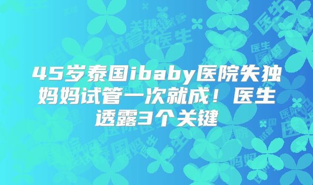 45岁泰国ibaby医院失独妈妈试管一次就成！医生透露3个关键