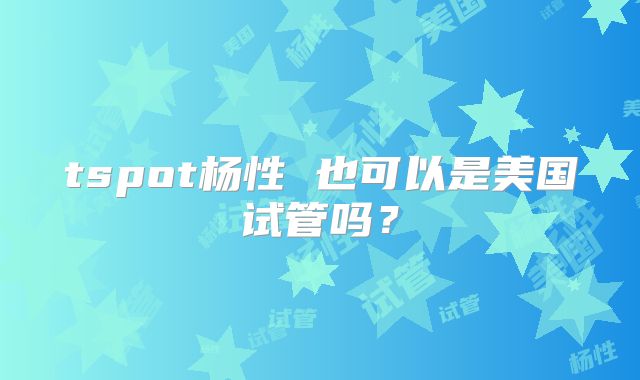 tspot杨性 也可以是美国试管吗？