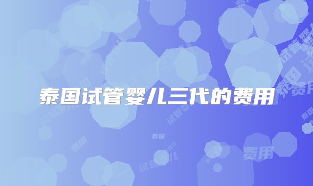 泰国试管婴儿三代的费用