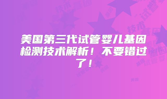 美国第三代试管婴儿基因检测技术解析!不要错过了!
