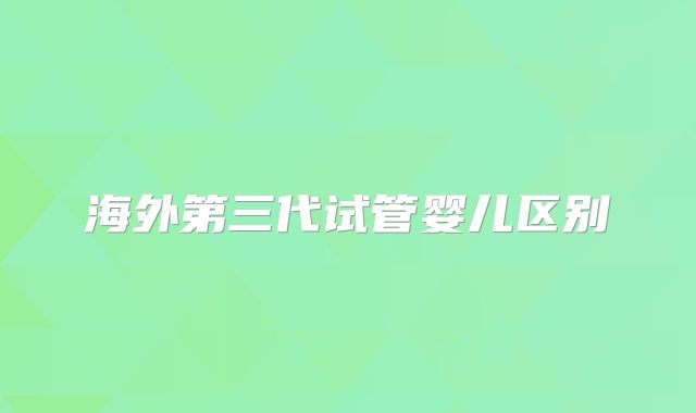 海外第三代试管婴儿区别