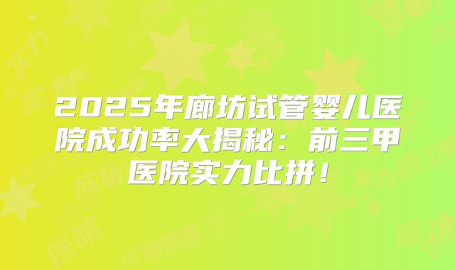 2025年廊坊试管婴儿医院成功率大揭秘：前三甲医院实力比拼！