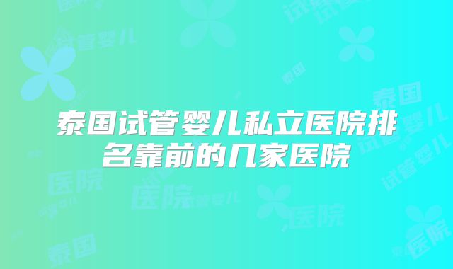 泰国试管婴儿私立医院排名靠前的几家医院